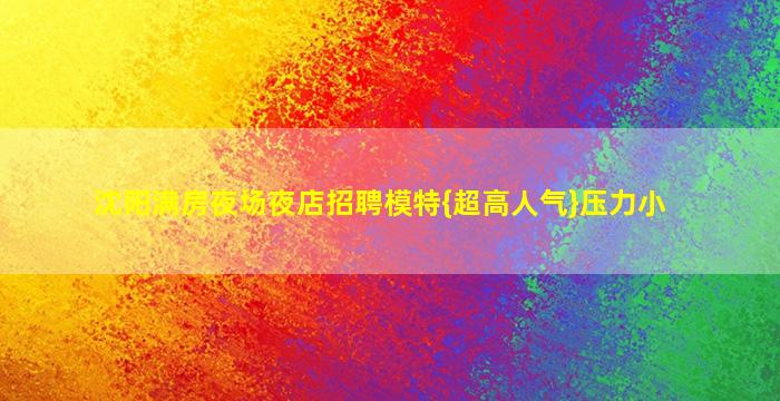 沈阳满房夜场夜店招聘模特{超高人气}压力小